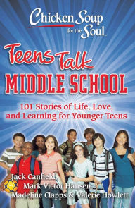 Title: Chicken Soup for the Soul: Teens Talk Middle School: 101 Stories of Life, Love, and Learning for Younger Teens, Author: Jack Canfield