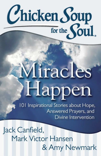 Chicken Soup for the Soul: Miracles Happen: 101 Inspirational Stories about Hope, Answered Prayers, and Divine Intervention