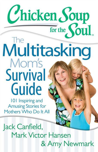 Chicken Soup For The Soul The Multitasking Mom S Survival Guide 101 Inspiring And Amusing Stories For Mothers Who Do It All By Jack Canfield Mark Victor Hansen Amy Newmark Paperback Barnes Noble