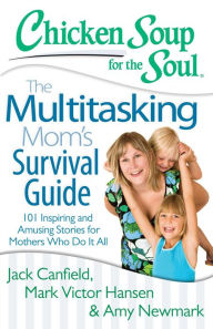 Title: Chicken Soup for the Soul: The Multitasking Mom's Survival Guide: 101 Inspiring and Amusing Stories for Mothers Who Do It All, Author: Jack Canfield