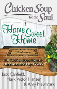 Title: Chicken Soup for the Soul: Home Sweet Home: 101 Stories about Hearth, Happiness, and Hard Work, Author: Jack Canfield