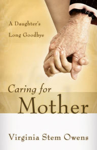 Title: Caring for Mother: A Daughter's Long Goodbye, Author: Virginia Stem Owens