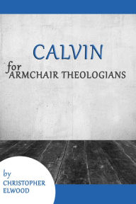 Title: Calvin for Armchair Theologians, Author: Christopher Elwood