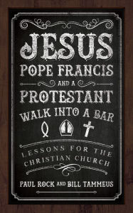 Title: Jesus, Pope Francis, and a Protestant Walk into a Bar: Lessons for the Christian Church, Author: Paul Rock