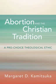 Title: Abortion and the Christian Tradition: A Pro-Choice Theological Ethic, Author: Margaret D. Kamitsuka