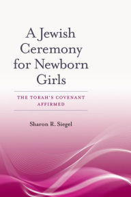 Title: A Jewish Ceremony for Newborn Girls: The Torah's Covenant Affirmed, Author: Sharon R. Siegel