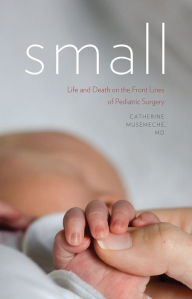 Title: Small: Life and Death on the Front Lines of Pediatric Surgery, Author: Catherine Musemeche