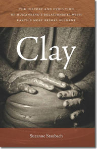 Title: Clay: The History and Evolution of Humankind's Relationship with Earth's Most Primal Element, Author: Suzanne Staubach