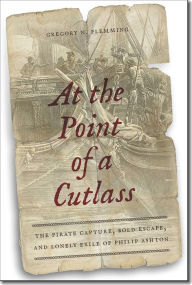 Title: At the Point of a Cutlass: The Pirate Capture, Bold Escape, and Lonely Exile of Philip Ashton, Author: Gregory N. Flemming