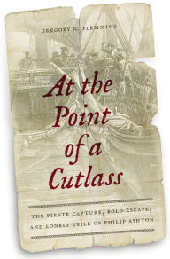 Title: At the Point of a Cutlass: The Pirate Capture, Bold Escape, and Lonely Exile of Philip Ashton, Author: Gregory N. Flemming