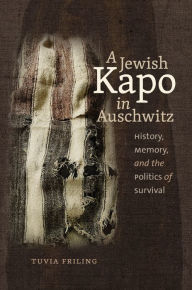 Title: A Jewish Kapo in Auschwitz: History, Memory, and the Politics of Survival, Author: Tuvia Friling