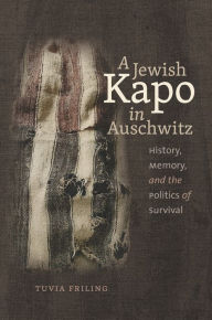 Title: A Jewish Kapo in Auschwitz: History, Memory, and the Politics of Survival, Author: Tuvia Friling