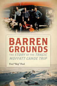 Title: Barren Grounds: The Story of the Tragic Moffatt Canoe Trip, Author: Skip Pessl