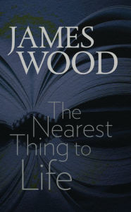 Title: The Nearest Thing to Life, Author: James Wood