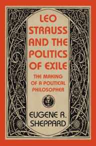 Title: Leo Strauss and the Politics of Exile: The Making of a Political Philosopher, Author: Eugene Sheppard