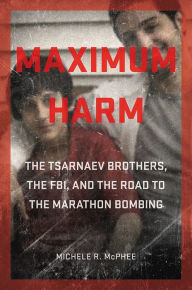 Title: Maximum Harm: The Tsarnaev Brothers, the FBI, and the Road to the Marathon Bombing, Author: Michele R. McPhee