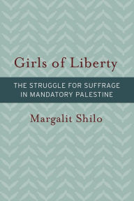 Title: Girls of Liberty: The Struggle for Suffrage in Mandatory Palestine, Author: Margalit Shilo