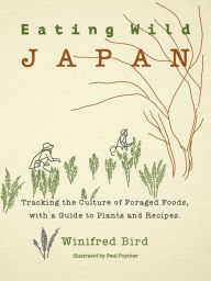 Title: Eating Wild Japan: Tracking the Culture of Foraged Foods, with a Guide to Plants and Recipes, Author: Winifred Bird