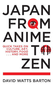 Title: Japan from Anime to Zen: Quick Takes on Culture, Art, History, Food . . . and More, Author: David Watts Barton