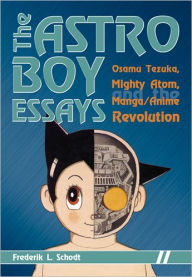 Title: The Astro Boy Essays: Osamu Tezuka, Mighty Atom, and the Manga/Anime Revolution, Author: Frederik L. Schodt