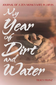 Title: My Year of Dirt and Water: Journal of a Zen Monk's Wife in Japan, Author: Tracy Franz