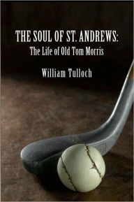 Title: THE SOUL OF ST. ANDREWS: The Life of Old Tom Morris, Author: William Tulloch