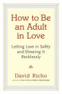 How to Be an Adult in Love: Letting Love in Safely and Showing It Recklessly