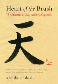 Title: Heart of the Brush: The Splendor of East Asian Calligraphy, Author: Kazuaki Tanahashi