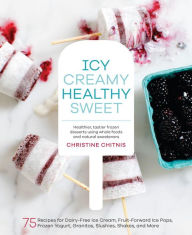 Title: Icy, Creamy, Healthy, Sweet: 75 Recipes for Dairy-Free Ice Cream, Fruit-Forward Ice Pops, Frozen Yogurt, Granitas, Slushies, Shakes, and More, Author: Christine Chitnis