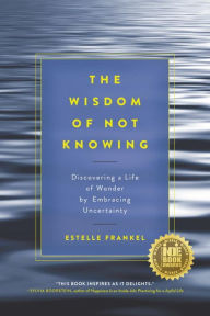Title: The Wisdom of Not Knowing: Discovering a Life of Wonder by Embracing Uncertainty, Author: Estelle Frankel