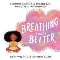 Title: Breathing Makes It Better: A Book for Sad Days, Mad Days, Glad Days, and All the Feelings In-Between, Author: Christopher Willard