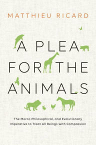 Title: A Plea for the Animals: The Moral, Philosophical, and Evolutionary Imperative to Treat All Beings with Compassion, Author: Matthieu Ricard