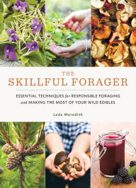 Title: The Skillful Forager: Essential Techniques for Responsible Foraging and Making the Most of Your Wild Edibles, Author: Leda Meredith