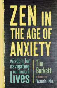Title: Zen in the Age of Anxiety: Wisdom for Navigating Our Modern Lives, Author: Tim Burkett
