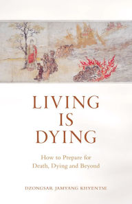 Title: Living Is Dying: How to Prepare for Death, Dying and Beyond, Author: Dzongsar Jamyang Khyentse