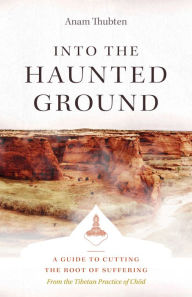 Title: Into the Haunted Ground: A Guide to Cutting the Root of Suffering, Author: Anam Thubten