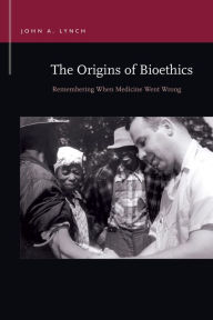 Title: The Origins of Bioethics: Remembering When Medicine Went Wrong, Author: John A. Lynch