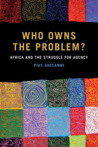 Best books download pdf Who Owns the Problem?: Africa and the Struggle for Agency by Pius Adesanmi  9781611863550