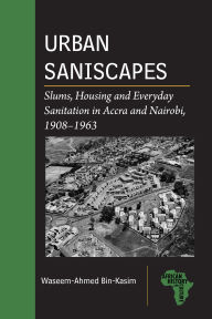Title: Urban Saniscapes: Slums, Housing and Everyday Sanitation in Accra and Nairobi, 1908-1963, Author: Waseem-Ahmed Bin-Kasim