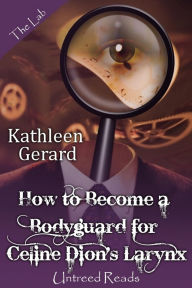 Title: How to Become a Bodyguard for Celine Dion's Larynx, Author: Kathleen Gerard