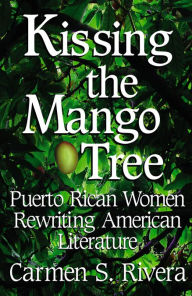 Title: Kissing the Mango Tree: Puerto Rican Women Rewriting American Literature, Author: Carmen S. Rivera