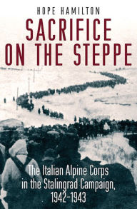 Title: Sacrifice on the Steppe: The Italian Alpine Corps in the Stalingrad Campaign, 1942-1943, Author: Hope Hamilton