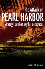 Title: The Attack on Pearl Harbor: Strategy, Combat, Myths, Deceptions, Author: Alan D. Zimm