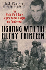 Title: Fighting with the Filthy Thirteen: The World War II Story of Jack Womer-Ranger and Paratrooper, Author: Jack Womer