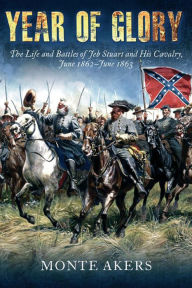 Title: Year of Glory: The Life and Battles of Jeb Stuart and His Cavalry, June 1862-June 1863, Author: Monte Akers