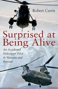 Title: Surprised at Being Alive: An Accidental Helicopter Pilot in Vietnam and Beyond, Author: Robert F. Curtis