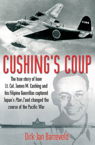 Title: Cushing's Coup: The True Story of How Lt. Col. James Cushing and His Filipino Guerrillas Captured Japan's Plan Z and Changed the Course of the Pacific War, Author: Dirk Jan Barreveld