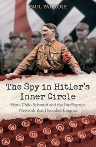 Title: The Spy in Hitler's Inner Circle: Hans-Thilo Schmidt and the Allied Intelligence Network that Decoded Germany's Enigma, Author: Paul Paillole