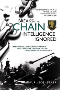 Title: Break in the Chain-Intelligence Ignored: Military Intelligence in Vietnam and Why the Easter Offensive Should Have Turned out Differently, Author: W. R. Baker