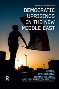 Title: Democratic Uprisings in the New Middle East: Youth, Technology, Human Rights, and US Foreign Policy / Edition 1, Author: Mahmood Monshipouri